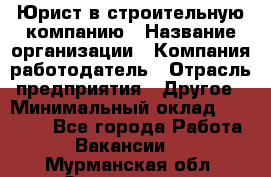 Юрист в строительную компанию › Название организации ­ Компания-работодатель › Отрасль предприятия ­ Другое › Минимальный оклад ­ 30 000 - Все города Работа » Вакансии   . Мурманская обл.,Оленегорск г.